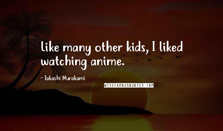 Takashi Murakami Quotes: Like many other kids, I liked watching anime.