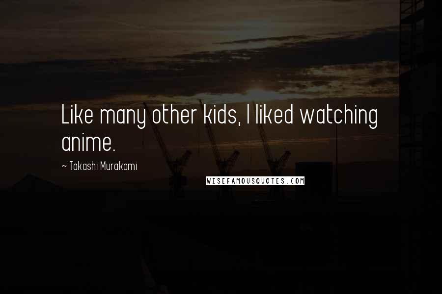 Takashi Murakami Quotes: Like many other kids, I liked watching anime.