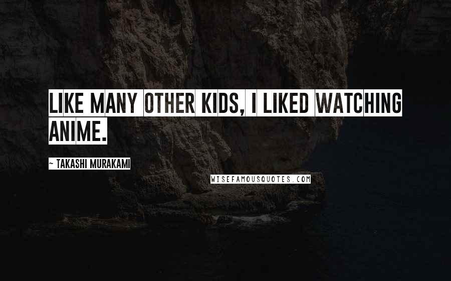 Takashi Murakami Quotes: Like many other kids, I liked watching anime.