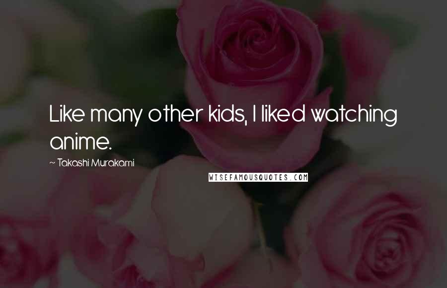 Takashi Murakami Quotes: Like many other kids, I liked watching anime.