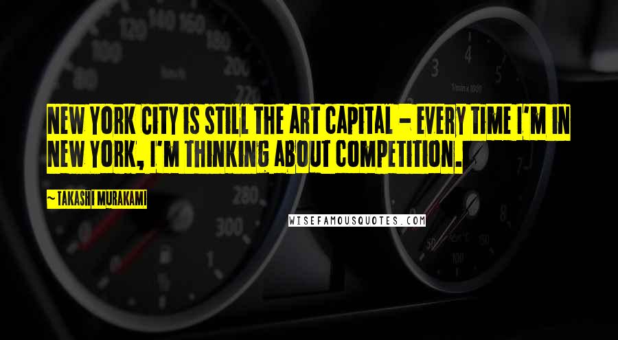 Takashi Murakami Quotes: New York City is still the art capital - every time I'm in New York, I'm thinking about competition.