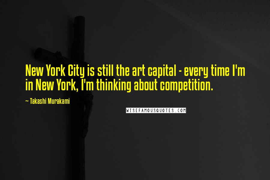 Takashi Murakami Quotes: New York City is still the art capital - every time I'm in New York, I'm thinking about competition.