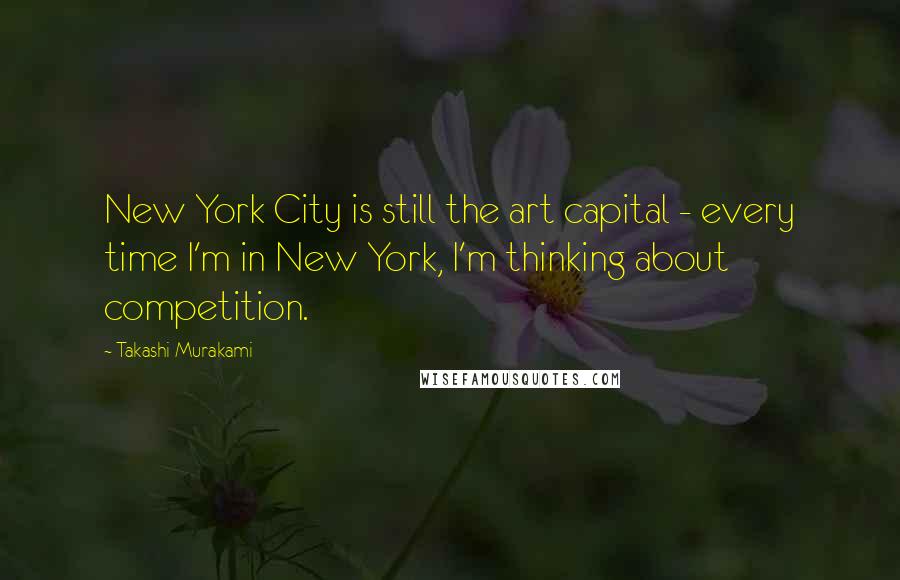 Takashi Murakami Quotes: New York City is still the art capital - every time I'm in New York, I'm thinking about competition.