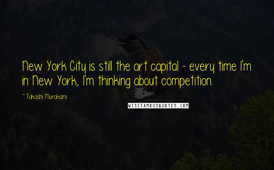 Takashi Murakami Quotes: New York City is still the art capital - every time I'm in New York, I'm thinking about competition.