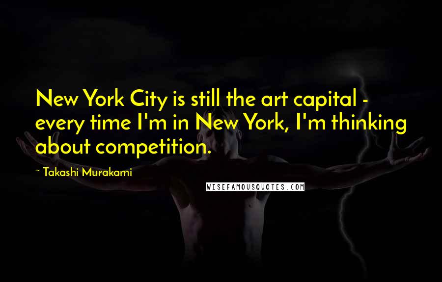 Takashi Murakami Quotes: New York City is still the art capital - every time I'm in New York, I'm thinking about competition.