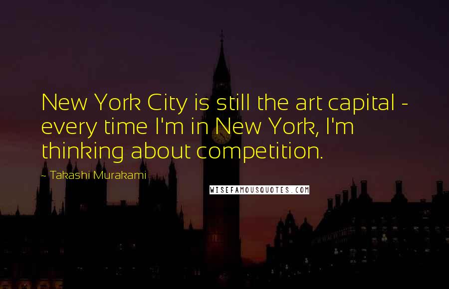 Takashi Murakami Quotes: New York City is still the art capital - every time I'm in New York, I'm thinking about competition.