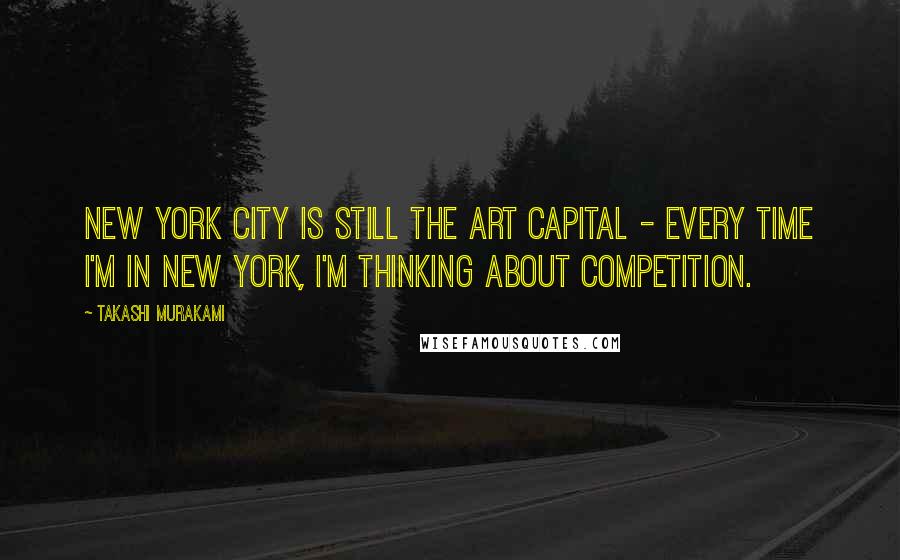 Takashi Murakami Quotes: New York City is still the art capital - every time I'm in New York, I'm thinking about competition.