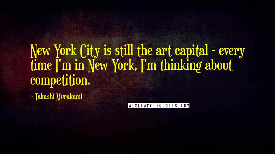 Takashi Murakami Quotes: New York City is still the art capital - every time I'm in New York, I'm thinking about competition.