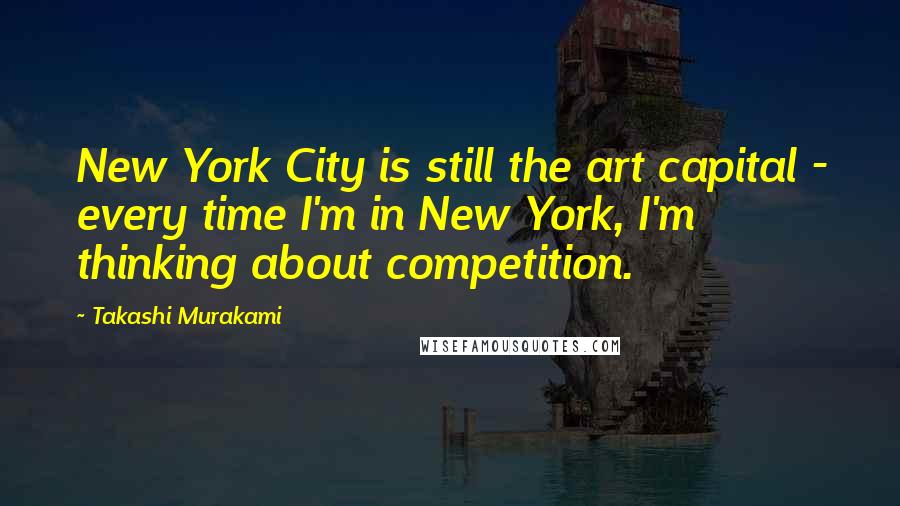 Takashi Murakami Quotes: New York City is still the art capital - every time I'm in New York, I'm thinking about competition.