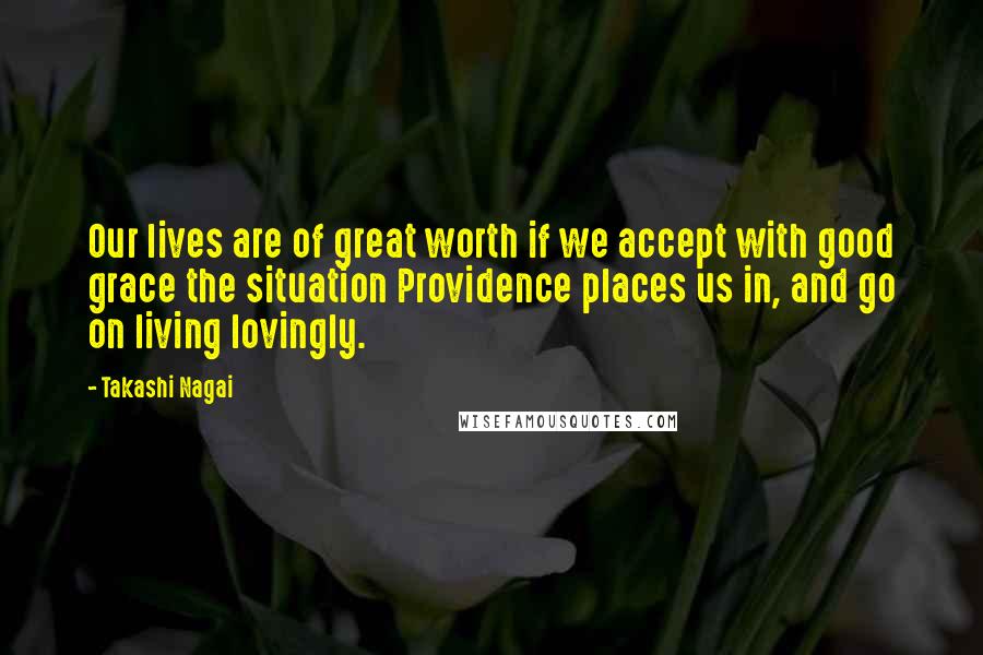 Takashi Nagai Quotes: Our lives are of great worth if we accept with good grace the situation Providence places us in, and go on living lovingly.