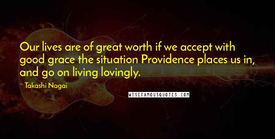 Takashi Nagai Quotes: Our lives are of great worth if we accept with good grace the situation Providence places us in, and go on living lovingly.