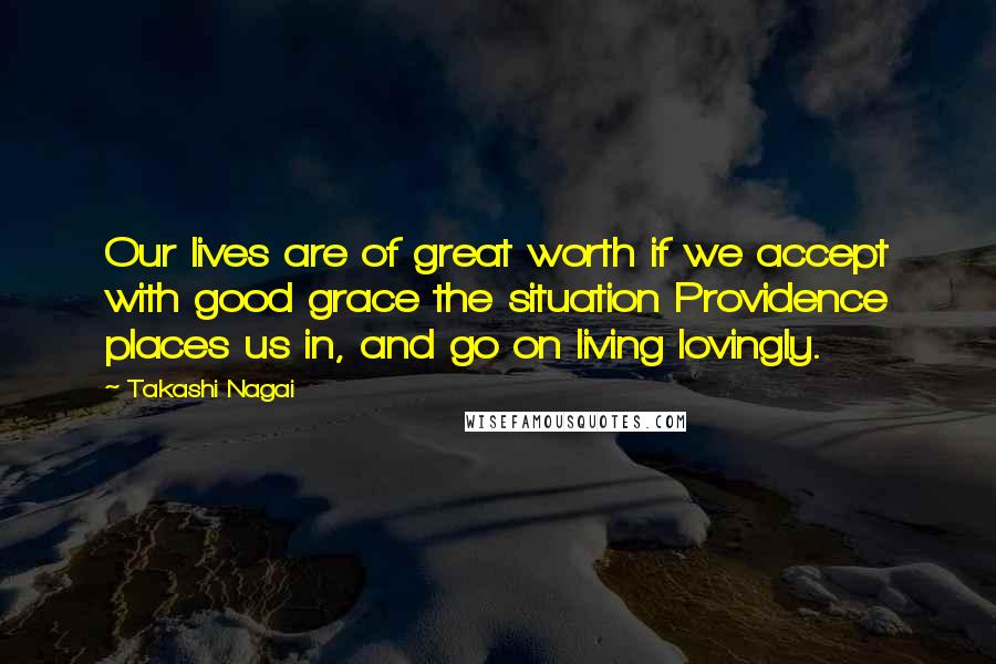 Takashi Nagai Quotes: Our lives are of great worth if we accept with good grace the situation Providence places us in, and go on living lovingly.