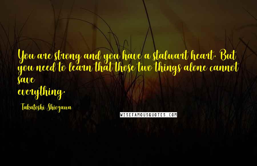 Takatoshi Shiozawa Quotes: You are strong and you have a stalwart heart. But you need to learn that those two things alone cannot save everything.