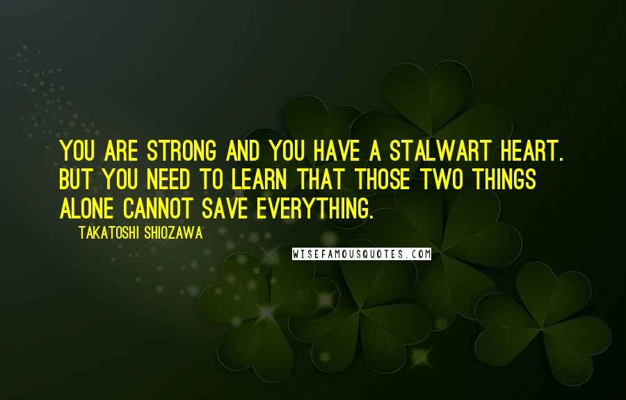 Takatoshi Shiozawa Quotes: You are strong and you have a stalwart heart. But you need to learn that those two things alone cannot save everything.