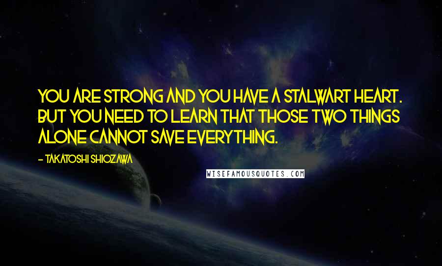 Takatoshi Shiozawa Quotes: You are strong and you have a stalwart heart. But you need to learn that those two things alone cannot save everything.