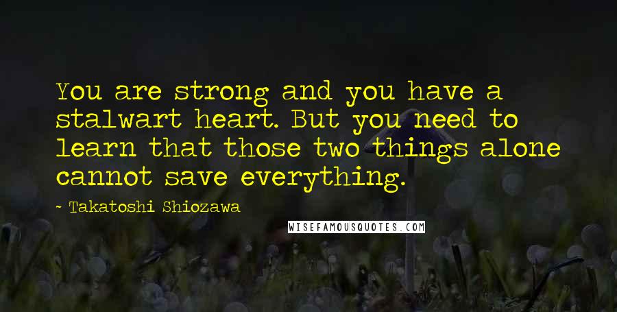 Takatoshi Shiozawa Quotes: You are strong and you have a stalwart heart. But you need to learn that those two things alone cannot save everything.