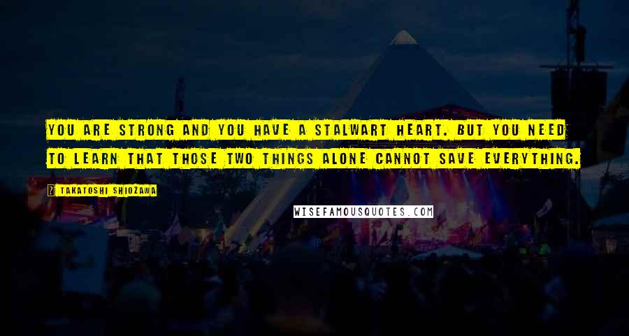 Takatoshi Shiozawa Quotes: You are strong and you have a stalwart heart. But you need to learn that those two things alone cannot save everything.