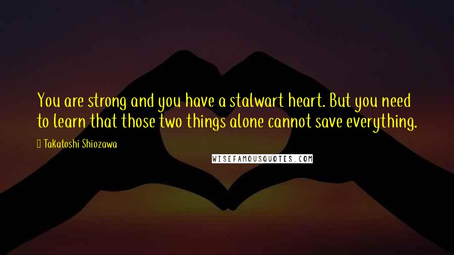Takatoshi Shiozawa Quotes: You are strong and you have a stalwart heart. But you need to learn that those two things alone cannot save everything.