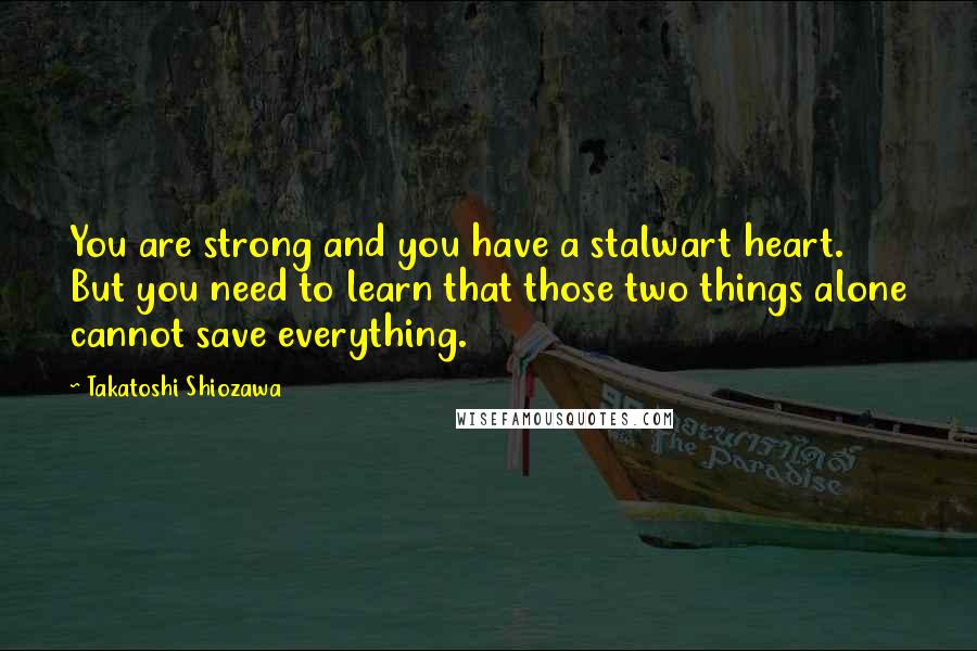 Takatoshi Shiozawa Quotes: You are strong and you have a stalwart heart. But you need to learn that those two things alone cannot save everything.