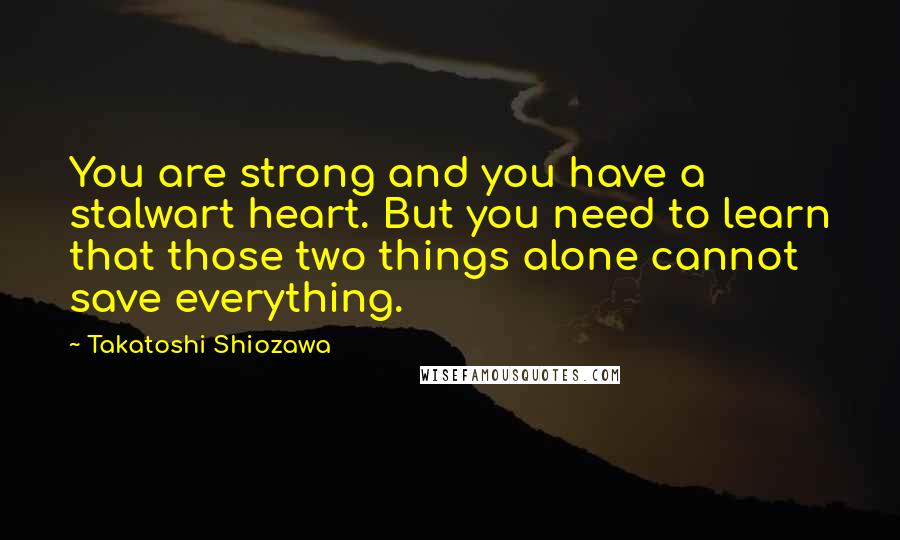 Takatoshi Shiozawa Quotes: You are strong and you have a stalwart heart. But you need to learn that those two things alone cannot save everything.