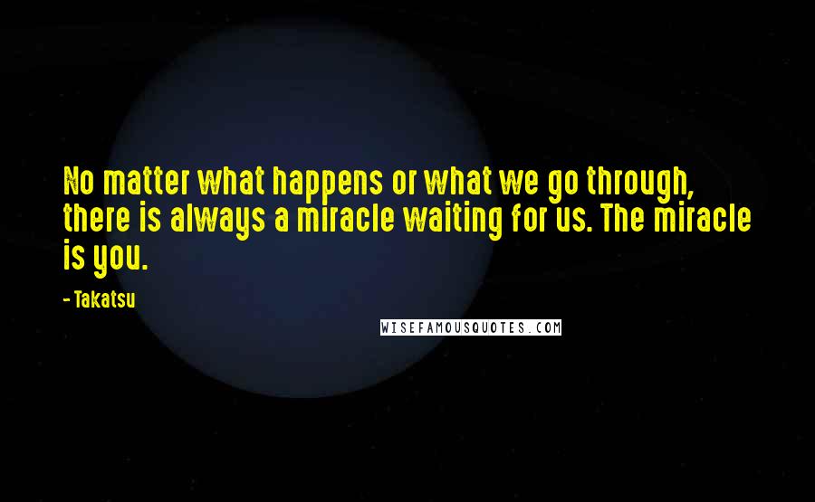 Takatsu Quotes: No matter what happens or what we go through, there is always a miracle waiting for us. The miracle is you.