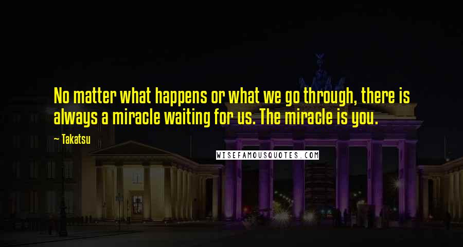 Takatsu Quotes: No matter what happens or what we go through, there is always a miracle waiting for us. The miracle is you.