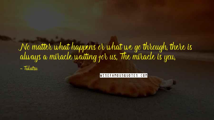 Takatsu Quotes: No matter what happens or what we go through, there is always a miracle waiting for us. The miracle is you.