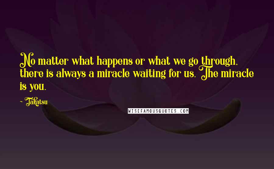 Takatsu Quotes: No matter what happens or what we go through, there is always a miracle waiting for us. The miracle is you.