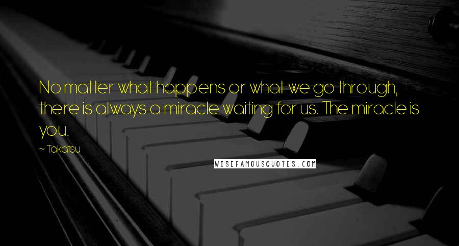 Takatsu Quotes: No matter what happens or what we go through, there is always a miracle waiting for us. The miracle is you.