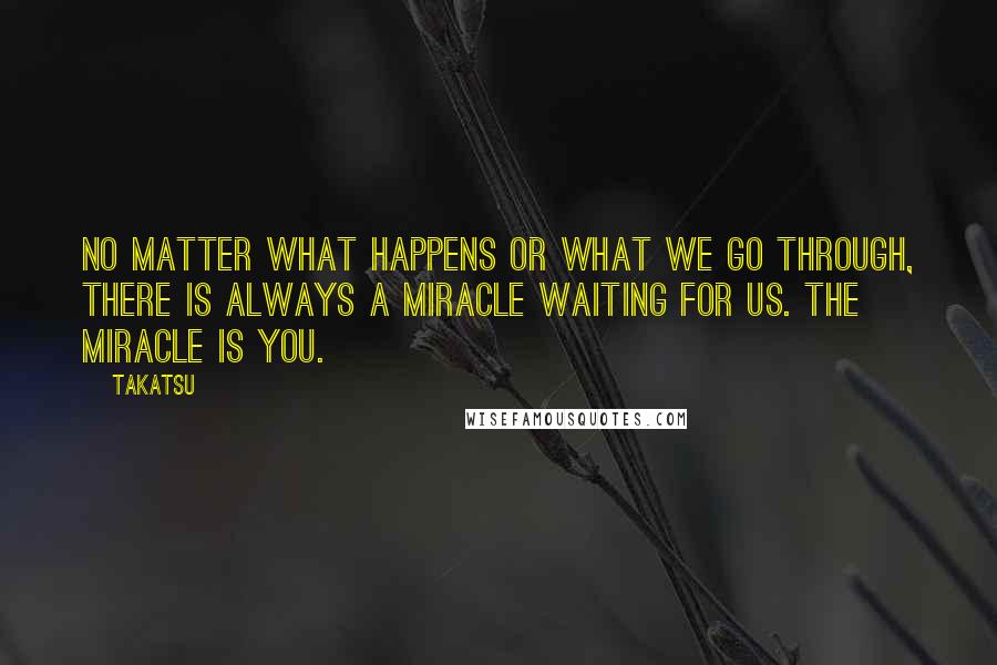 Takatsu Quotes: No matter what happens or what we go through, there is always a miracle waiting for us. The miracle is you.