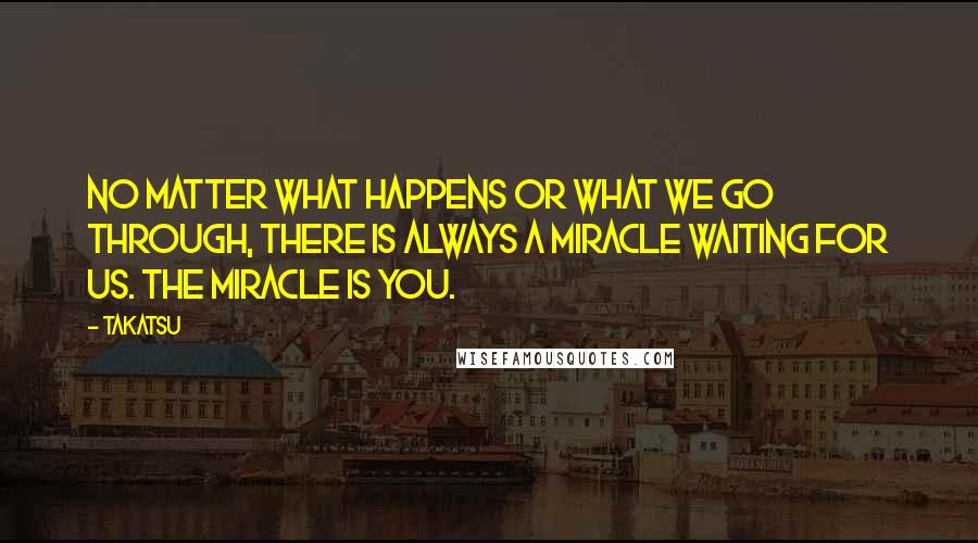 Takatsu Quotes: No matter what happens or what we go through, there is always a miracle waiting for us. The miracle is you.