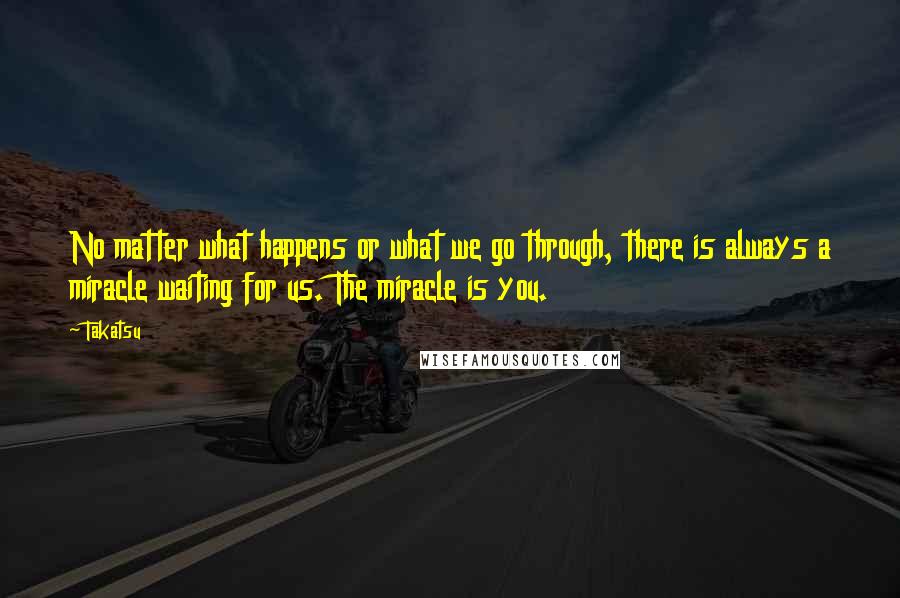 Takatsu Quotes: No matter what happens or what we go through, there is always a miracle waiting for us. The miracle is you.