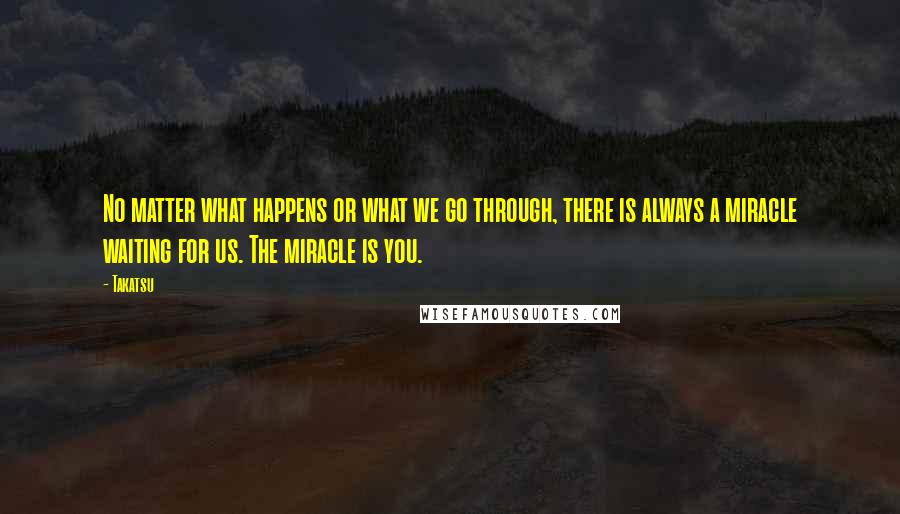 Takatsu Quotes: No matter what happens or what we go through, there is always a miracle waiting for us. The miracle is you.