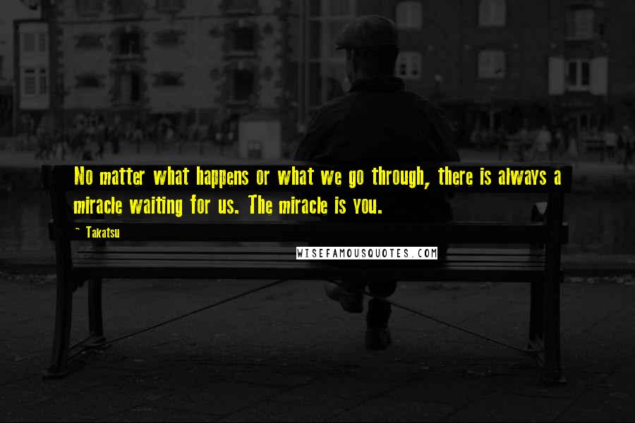 Takatsu Quotes: No matter what happens or what we go through, there is always a miracle waiting for us. The miracle is you.