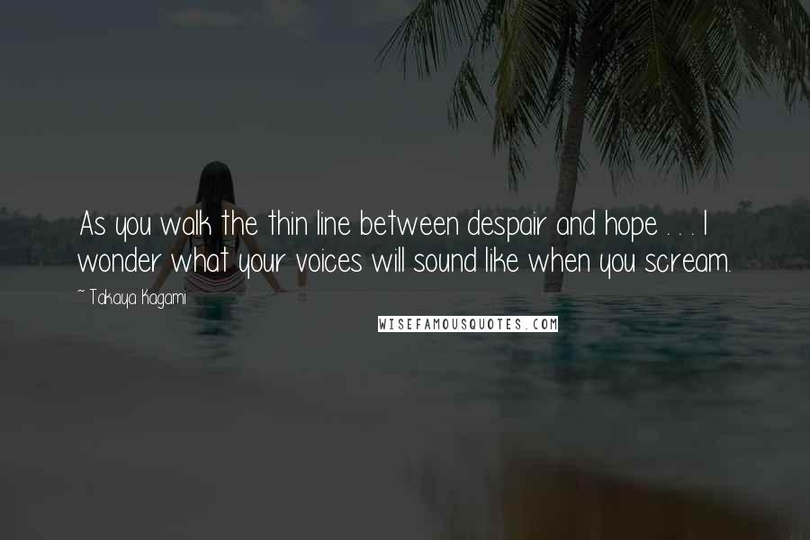 Takaya Kagami Quotes: As you walk the thin line between despair and hope . . . I wonder what your voices will sound like when you scream.