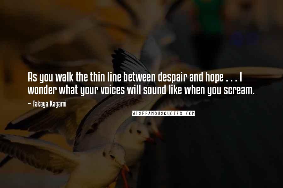 Takaya Kagami Quotes: As you walk the thin line between despair and hope . . . I wonder what your voices will sound like when you scream.