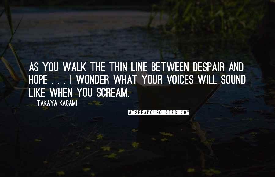 Takaya Kagami Quotes: As you walk the thin line between despair and hope . . . I wonder what your voices will sound like when you scream.
