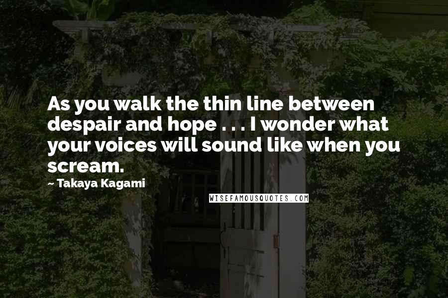 Takaya Kagami Quotes: As you walk the thin line between despair and hope . . . I wonder what your voices will sound like when you scream.