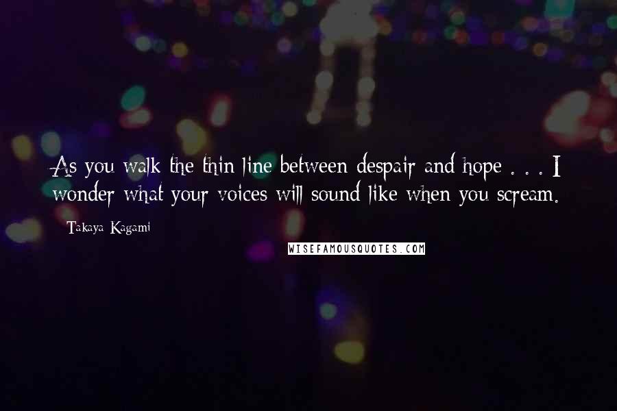 Takaya Kagami Quotes: As you walk the thin line between despair and hope . . . I wonder what your voices will sound like when you scream.