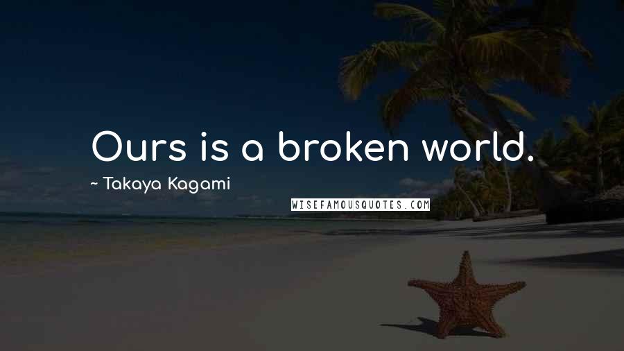 Takaya Kagami Quotes: Ours is a broken world.