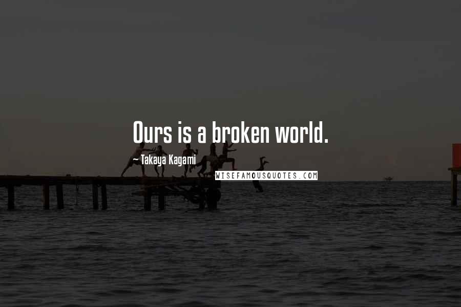 Takaya Kagami Quotes: Ours is a broken world.