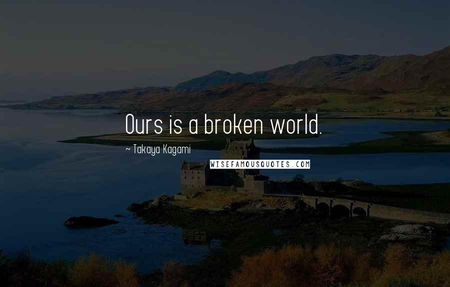 Takaya Kagami Quotes: Ours is a broken world.