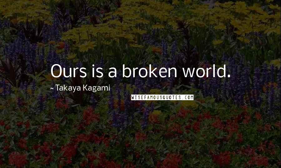 Takaya Kagami Quotes: Ours is a broken world.