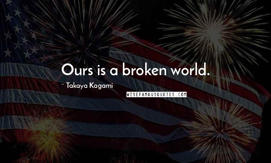 Takaya Kagami Quotes: Ours is a broken world.