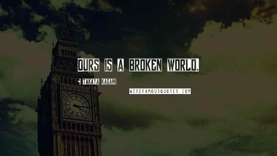 Takaya Kagami Quotes: Ours is a broken world.