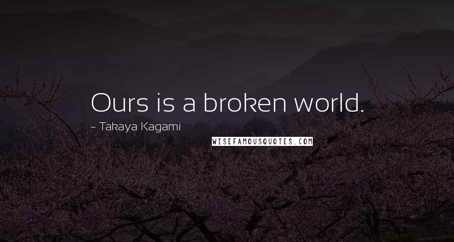 Takaya Kagami Quotes: Ours is a broken world.