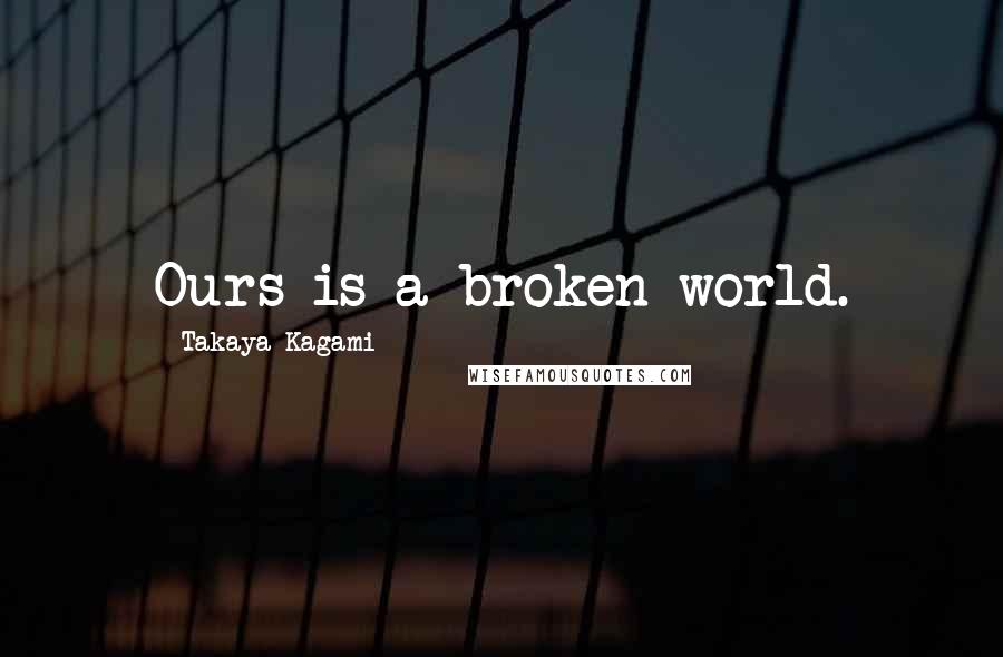 Takaya Kagami Quotes: Ours is a broken world.