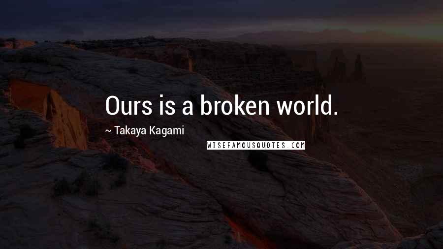 Takaya Kagami Quotes: Ours is a broken world.