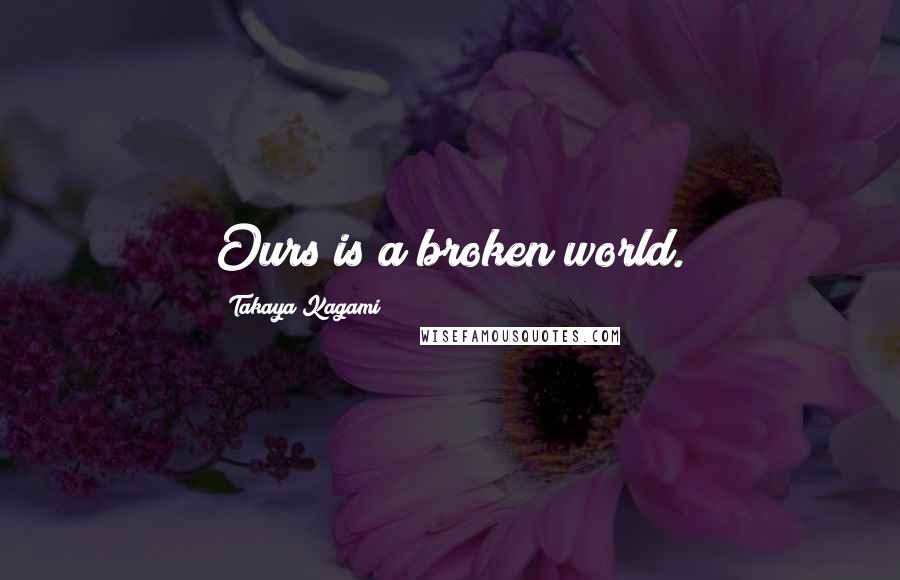 Takaya Kagami Quotes: Ours is a broken world.