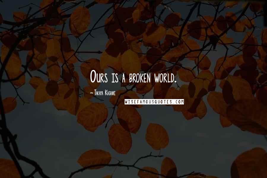 Takaya Kagami Quotes: Ours is a broken world.